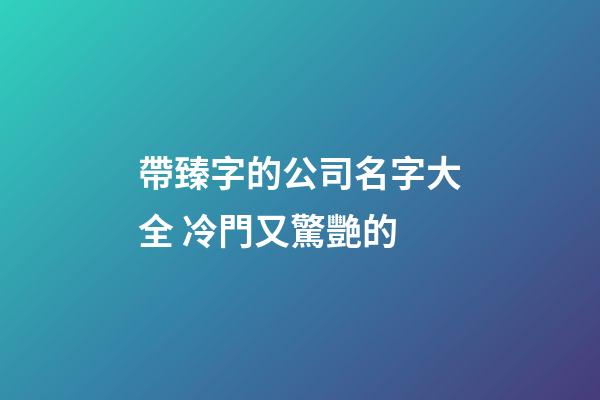 帶臻字的公司名字大全 冷門又驚艷的-第1張-公司起名-玄機派